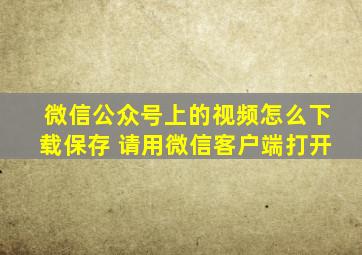 微信公众号上的视频怎么下载保存 请用微信客户端打开